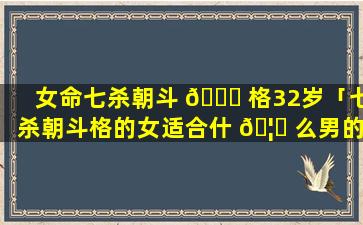 女命七杀朝斗 🐝 格32岁「七杀朝斗格的女适合什 🦉 么男的」